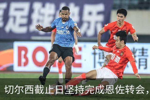 切尔西截止日坚持完成恩佐转会，展现履约决心