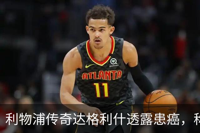 利物浦传奇达格利什透露患癌，称治疗进展顺利