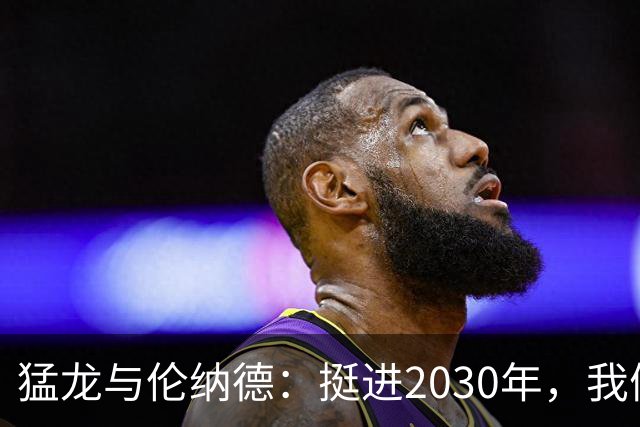 猛龙与伦纳德：挺进2030年，我们的爱情长跑！