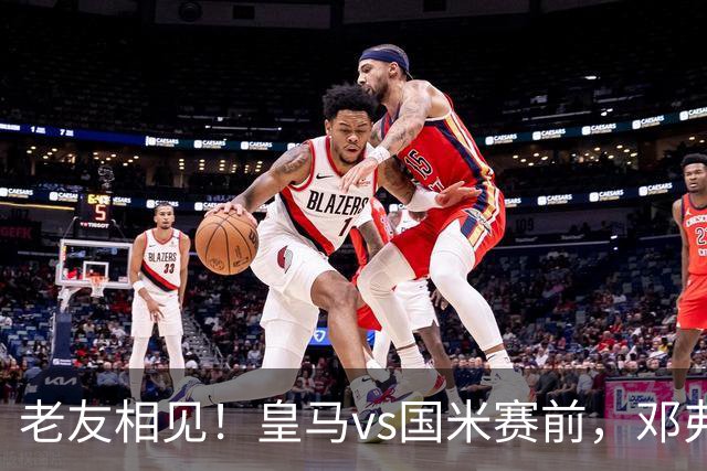 老友相见！皇马vs国米赛前，邓弗里斯和多位前队友寒暄
